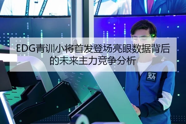 EDG青训小将首发登场亮眼数据背后的未来主力竞争分析