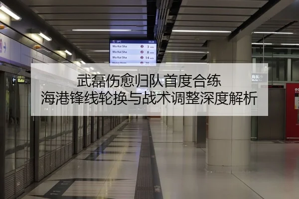 武磊伤愈归队首度合练 海港锋线轮换与战术调整深度解析